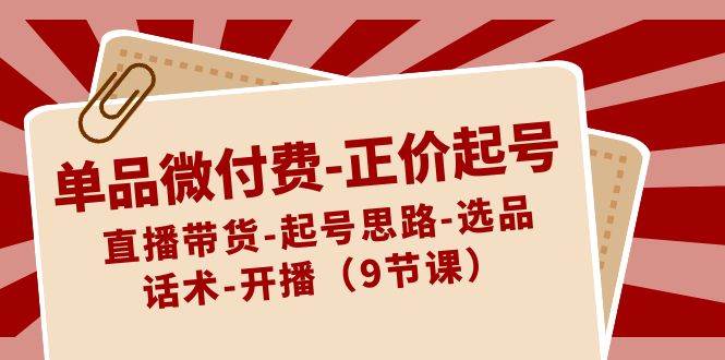 单品微付费-正价起号：直播带货-起号思路-选品-话术-开播（9节课）倾城领域-倾城领域