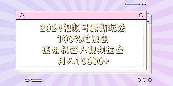 2024视频号最新玩法，100%过原创，搬用机器人视频掘金，月入10000+倾城领域-倾城领域