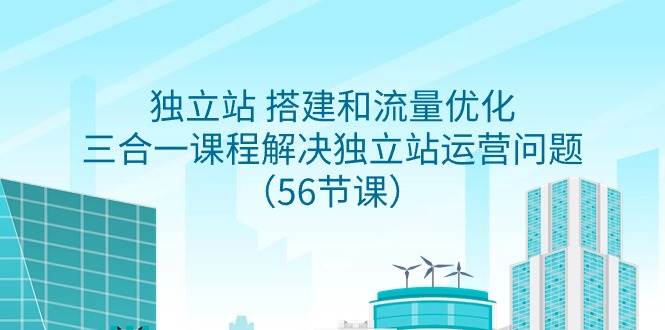 独立站 搭建和流量优化，三合一课程解决独立站运营问题（56节课）倾城领域-倾城领域