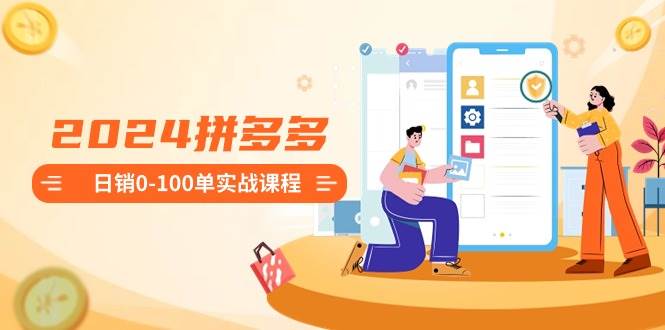 2024拼多多日销0-100单实战课程：新手注册开店到日销100单整套流程倾城领域-倾城领域