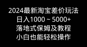 2024最新淘宝差价玩法，日入1000～5000+落地式保姆及教程 小白也能轻松操作倾城领域-倾城领域