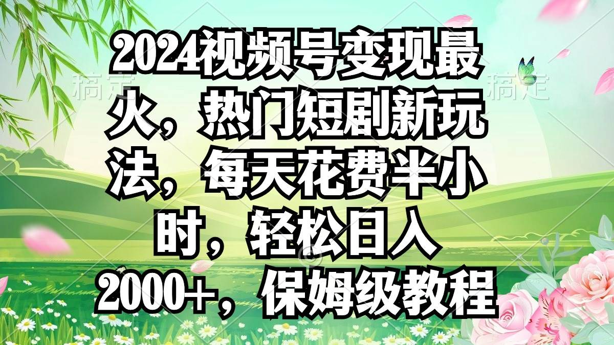 2024视频号变现最火，热门短剧新玩法，每天花费半小时，轻松日入2000+，…倾城领域-倾城领域