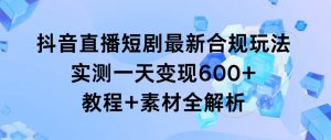 抖音直播短剧最新合规玩法，实测一天变现600+，教程+素材全解析倾城领域-倾城领域