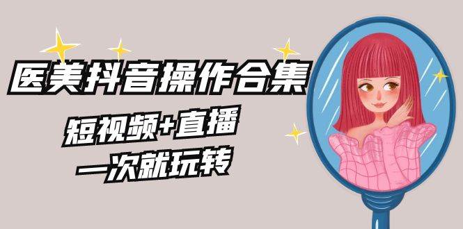 美业全干货·生美·医美抖音操作合集，短视频+直播，一次就玩转倾城领域-倾城领域