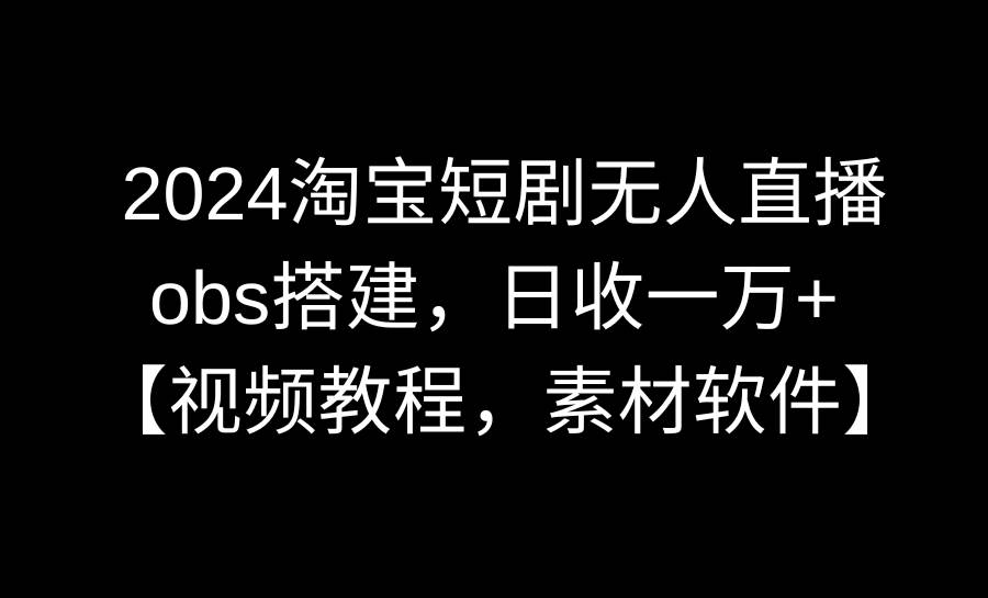 2024淘宝短剧无人直播3.0，obs搭建，日收一万+，【视频教程，附素材软件】倾城领域-倾城领域
