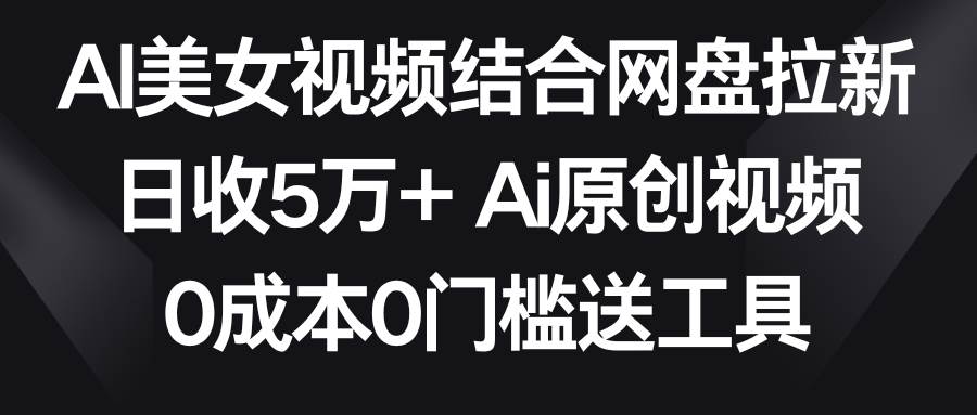 AI美女视频结合网盘拉新,日收5万+两分钟一条Ai原创视频,0成本0门槛送工具倾城领域-倾城领域