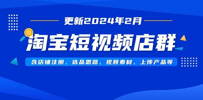 淘宝短视频店群（更新2024年2月）含店铺注册、选品思路、视频素材、上传…倾城领域-倾城领域