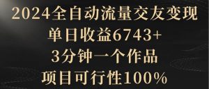 2024全自动流量交友变现，单日收益6743+，3分钟一个作品，项目可行性100%倾城领域-倾城领域