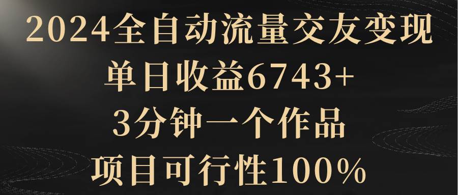2024全自动流量交友变现,单日收益6743+,3分钟一个作品,项目可行性100%倾城领域-倾城领域