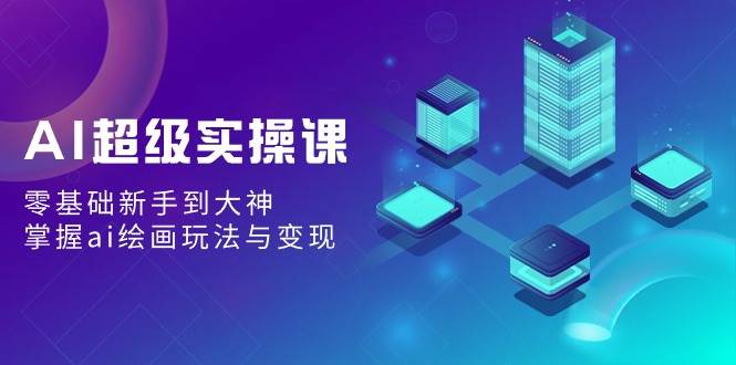 AI超级实操课：零基础新手到大神，掌握ai绘画玩法与变现倾城领域-倾城领域