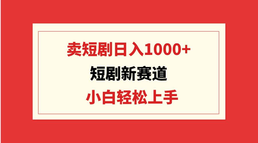 短剧新赛道：卖短剧日入1000+，小白轻松上手，可批量倾城领域-倾城领域