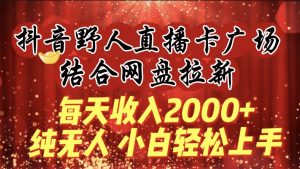 每天收入2000+，抖音野人直播卡广场，结合网盘拉新，纯无人，小白轻松上手倾城领域-倾城领域