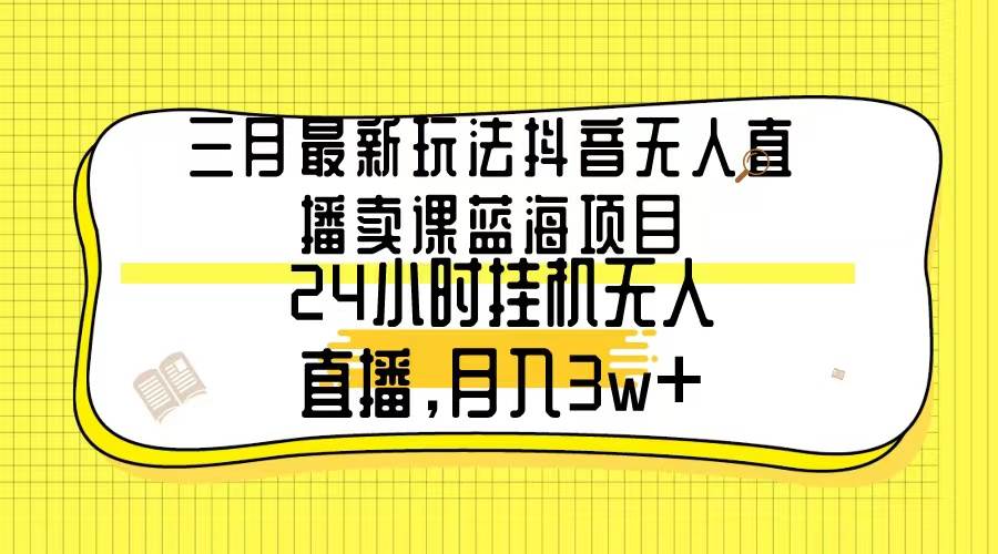 三月最新玩法抖音无人直播卖课蓝海项目，24小时无人直播，月入3w+倾城领域-倾城领域