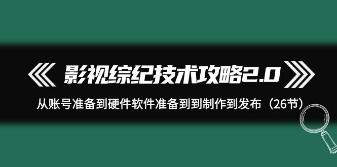 影视 综纪技术攻略2.0：从账号准备到硬件软件准备到到制作到发布（26节）倾城领域-倾城领域