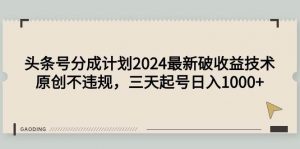 头条号分成计划2024最新破收益技术，原创不违规，三天起号日入1000+倾城领域-倾城领域