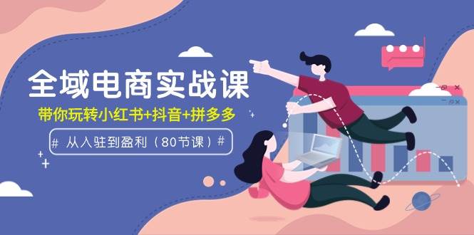 全域电商实战课：从入驻到盈利，带你玩转小红书+抖音+拼多多（80节课）倾城领域-倾城领域