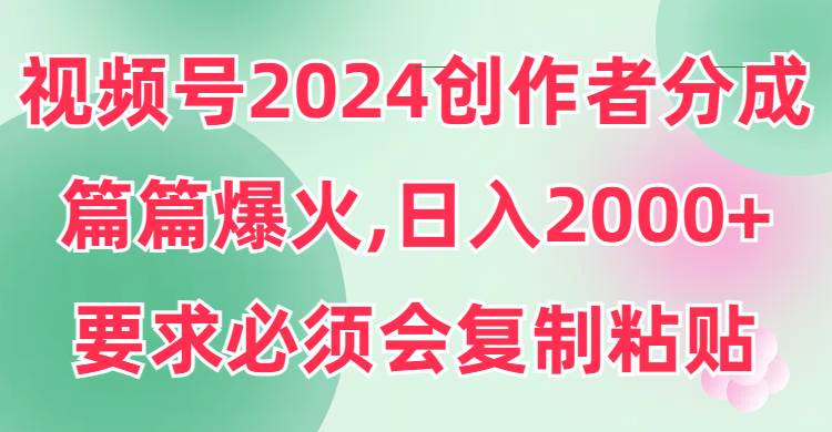 视频号2024创作者分成，片片爆火，要求必须会复制粘贴，日入2000+倾城领域-倾城领域