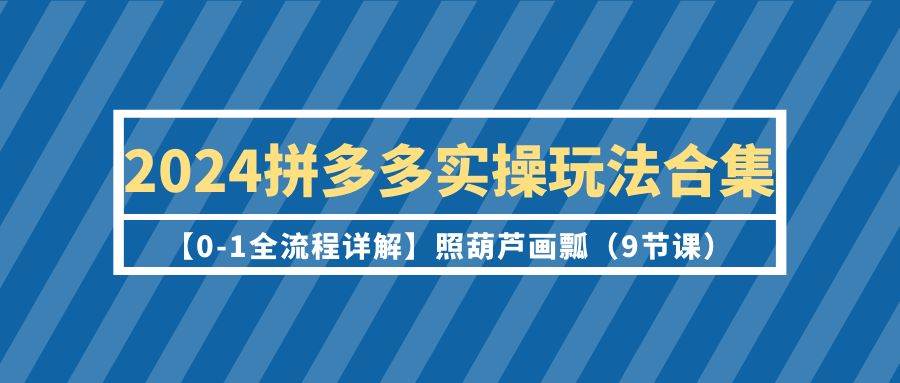 2024拼多多实操玩法合集【0-1全流程详解】照葫芦画瓢（9节课）倾城领域-倾城领域