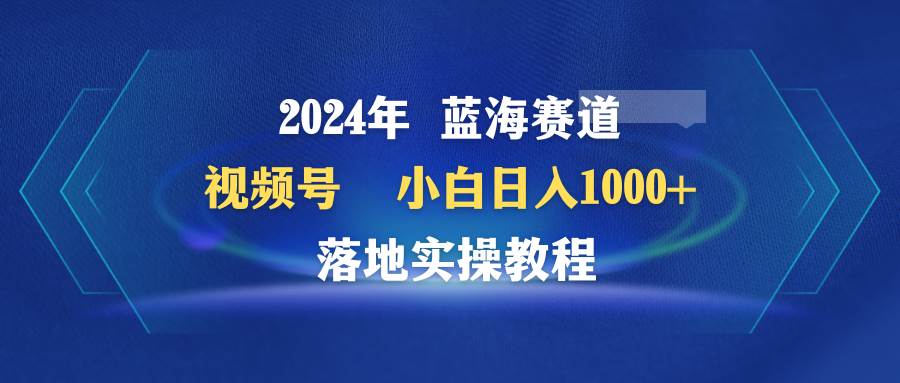 2024年蓝海赛道 视频号  小白日入1000+ 落地实操教程倾城领域-倾城领域
