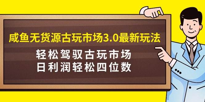 咸鱼无货源古玩市场3.0最新玩法，轻松驾驭古玩市场，日利润轻松四位数！…倾城领域-倾城领域