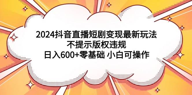 2024抖音直播短剧变现最新玩法，不提示版权违规 日入600+零基础 小白可操作倾城领域-倾城领域
