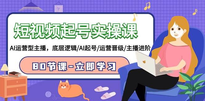 短视频起号实操课，AI运营型主播，底层逻辑/AI起号/运营晋级/主播进阶/80节倾城领域-倾城领域