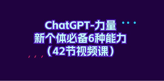 ChatGPT-力量 新个体必备6种能力（42节视频课）倾城领域-倾城领域
