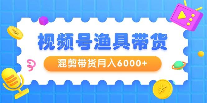 视频号渔具带货，混剪带货月入6000+，起号剪辑选品带货倾城领域-倾城领域