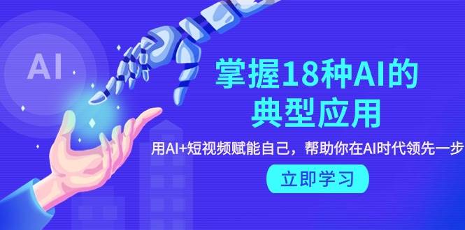 掌握18种AI的典型应用，用AI+短视频 赋能自己，帮助你在AI时代领先一步倾城领域-倾城领域