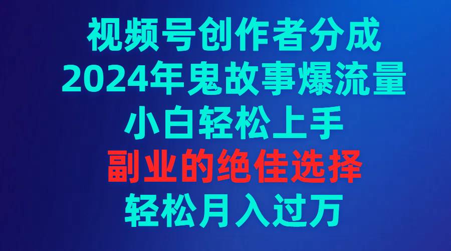 视频号创作者分成,2024年鬼故事爆流量,小白轻松上手,副业的绝佳选择…倾城领域-倾城领域