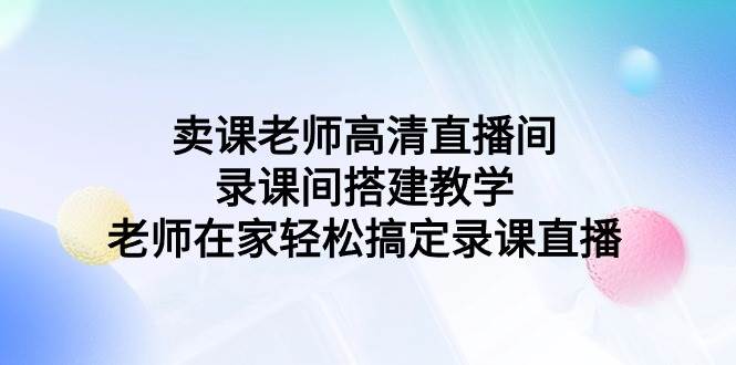 卖课老师高清直播间 录课间搭建教学，老师在家轻松搞定录课直播倾城领域-倾城领域