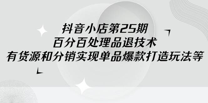 抖音小店-第25期，百分百处理品退技术，有货源和分销实现单品爆款打造玩法倾城领域-倾城领域