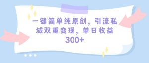 一键简单纯原创，引流私域双重变现，单日收益300+（教程+素材）倾城领域-倾城领域