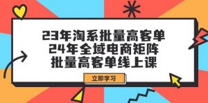 23年淘系批量高客单+24年全域电商矩阵，批量高客单线上课（109节课）倾城领域-倾城领域
