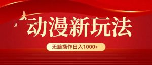 动漫新玩法，条条爆款，5分钟1条100%原创，小白无脑操作日入1000+倾城领域-倾城领域