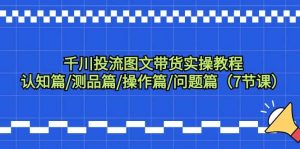 千川投流图文带货实操教程：认知篇/测品篇/操作篇/问题篇（7节课）倾城领域-倾城领域