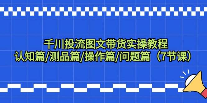 千川投流图文带货实操教程：认知篇/测品篇/操作篇/问题篇（7节课）倾城领域-倾城领域