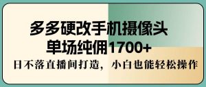 多多硬改手机摄像头，单场纯佣1700+，日不落直播间打造，小白也能轻松操作倾城领域-倾城领域