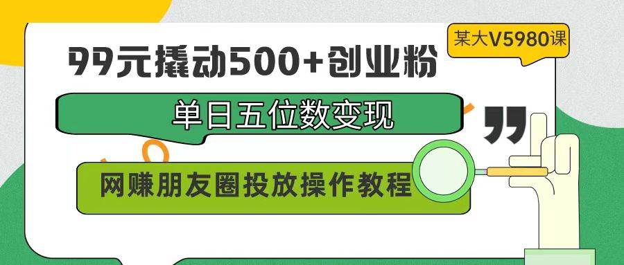 99元撬动500+创业粉，单日五位数变现，网赚朋友圈投放操作教程价值5980！倾城领域-倾城领域