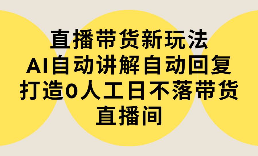 直播带货新玩法，AI自动讲解自动回复 打造0人工日不落带货直播间-教程+软件倾城领域-倾城领域