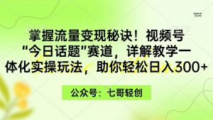 掌握流量变现秘诀！视频号“今日话题”赛道，一体化实操玩法，助你日入300+倾城领域-倾城领域