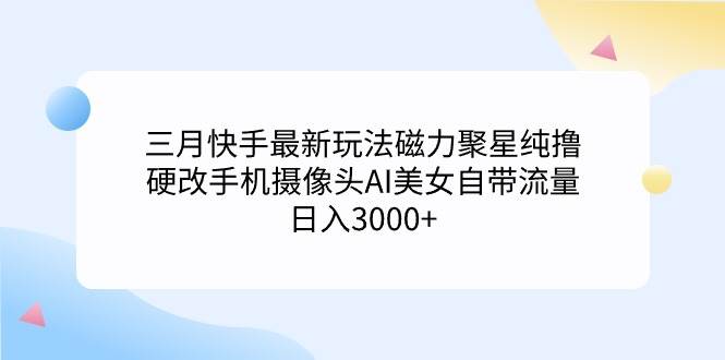 三月快手最新玩法磁力聚星纯撸，硬改手机摄像头AI美女自带流量日入3000+…倾城领域-倾城领域