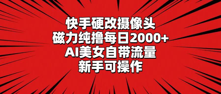快手硬改摄像头,磁力纯撸每日2000+,AI美女自带流量,新手可操作倾城领域-倾城领域