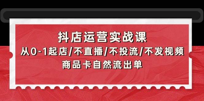 抖店运营实战课：从0-1起店/不直播/不投流/不发视频/商品卡自然流出单倾城领域-倾城领域