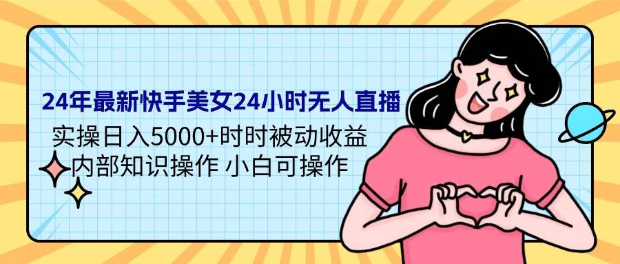 24年最新快手美女24小时无人直播 实操日入5000+时时被动收益 内部知识操…倾城领域-倾城领域
