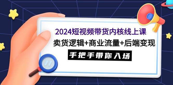 2024短视频带货内核线上课：卖货逻辑+商业流量+后端变现，手把手带你入场倾城领域-倾城领域