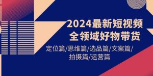 2024最新短视频全领域好物带货 定位篇/思维篇/选品篇/文案篇/拍摄篇/运营篇倾城领域-倾城领域