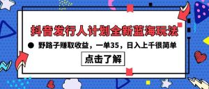 抖音发行人计划全新蓝海玩法，野路子赚取收益，一单35，日入上千很简单!倾城领域-倾城领域