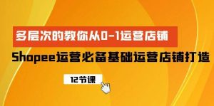 Shopee-运营必备基础运营店铺打造，多层次的教你从0-1运营店铺倾城领域-倾城领域