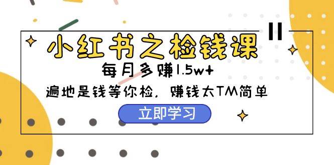小红书之检钱课：从0开始实测每月多赚1.5w起步，赚钱真的太简单了（98节）倾城领域-倾城领域